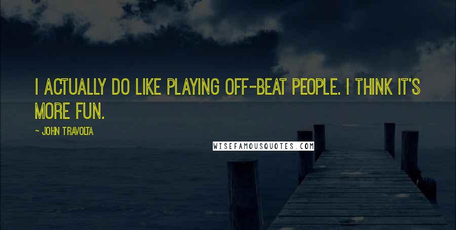 John Travolta quotes: I actually do like playing off-beat people. I think it's more fun.