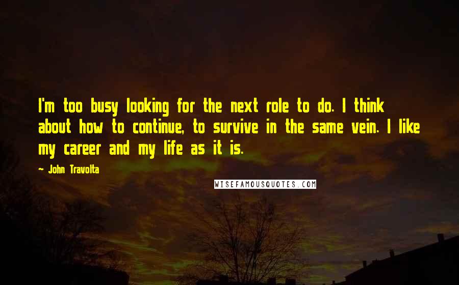 John Travolta quotes: I'm too busy looking for the next role to do. I think about how to continue, to survive in the same vein. I like my career and my life as