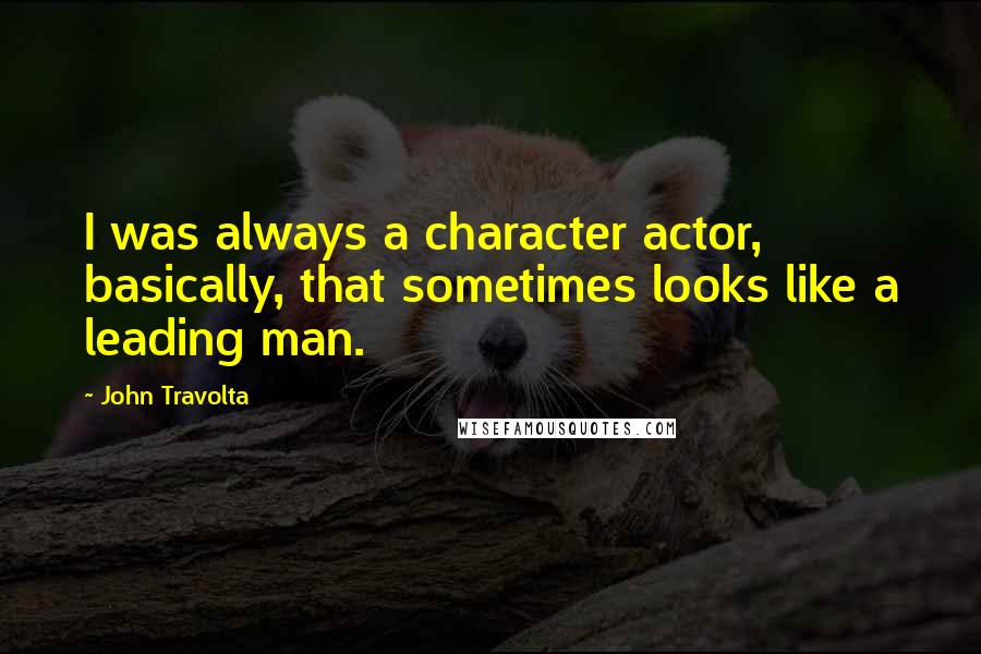 John Travolta quotes: I was always a character actor, basically, that sometimes looks like a leading man.