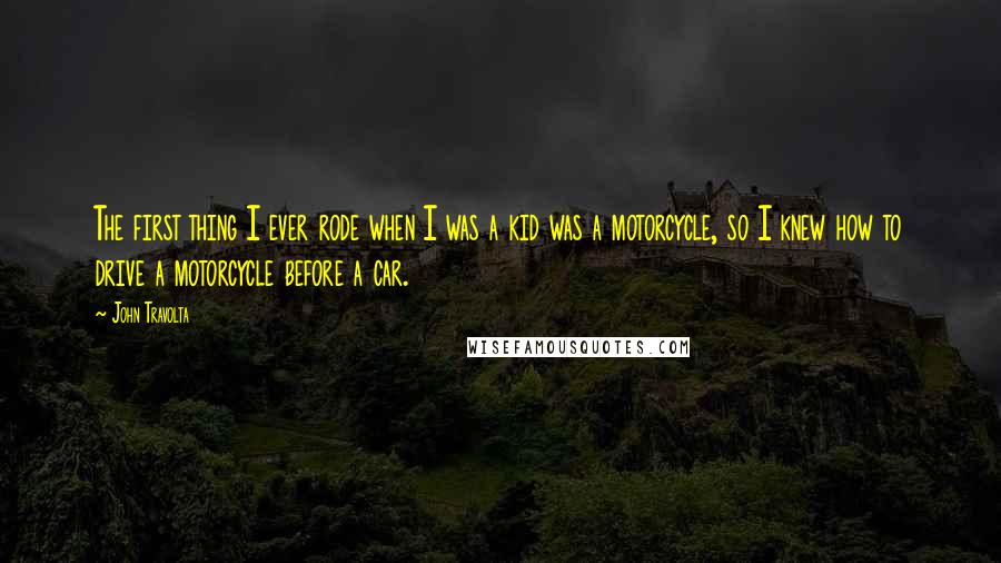 John Travolta quotes: The first thing I ever rode when I was a kid was a motorcycle, so I knew how to drive a motorcycle before a car.