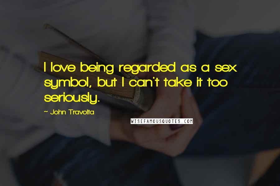 John Travolta quotes: I love being regarded as a sex symbol, but I can't take it too seriously.