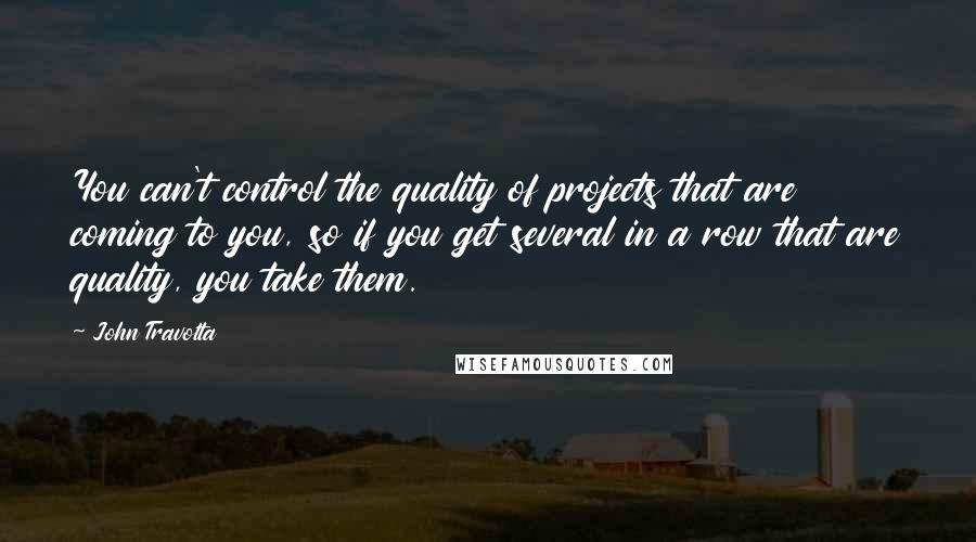 John Travolta quotes: You can't control the quality of projects that are coming to you, so if you get several in a row that are quality, you take them.