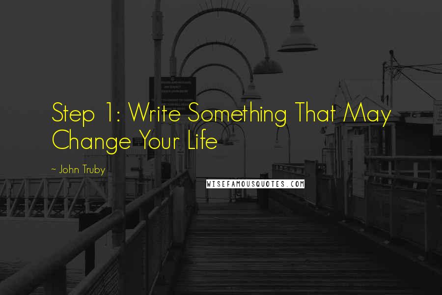 John Truby quotes: Step 1: Write Something That May Change Your Life