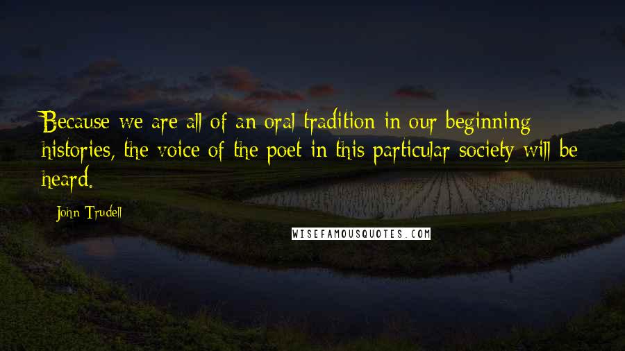 John Trudell quotes: Because we are all of an oral tradition in our beginning histories, the voice of the poet in this particular society will be heard.