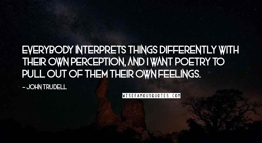 John Trudell quotes: Everybody interprets things differently with their own perception, and I want poetry to pull out of them their own feelings.