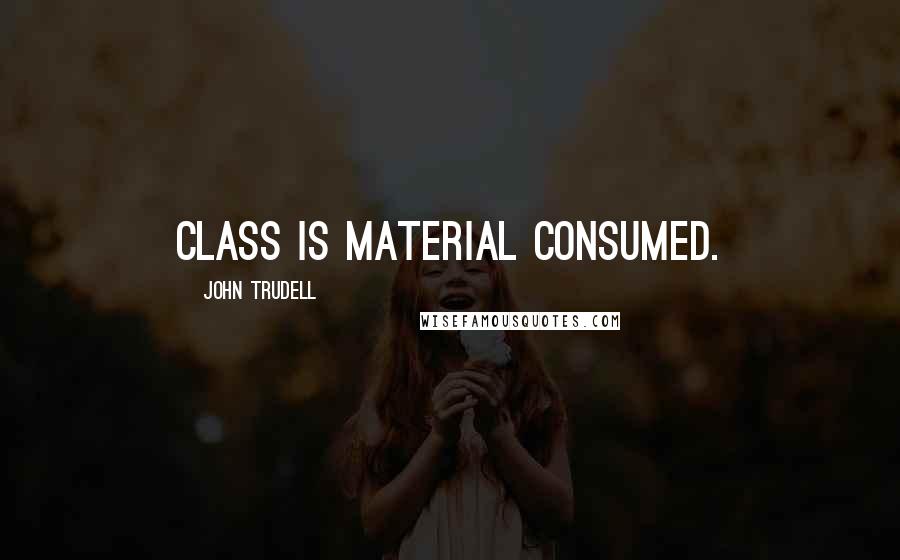 John Trudell quotes: Class is material consumed.