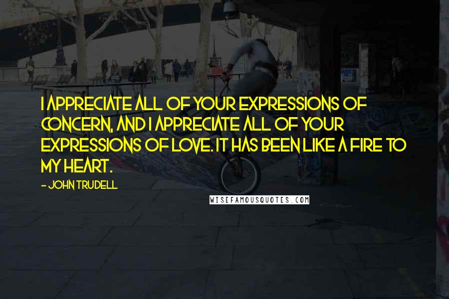 John Trudell quotes: I appreciate all of your expressions of concern, and I appreciate all of your expressions of love. It has been like a fire to my heart.