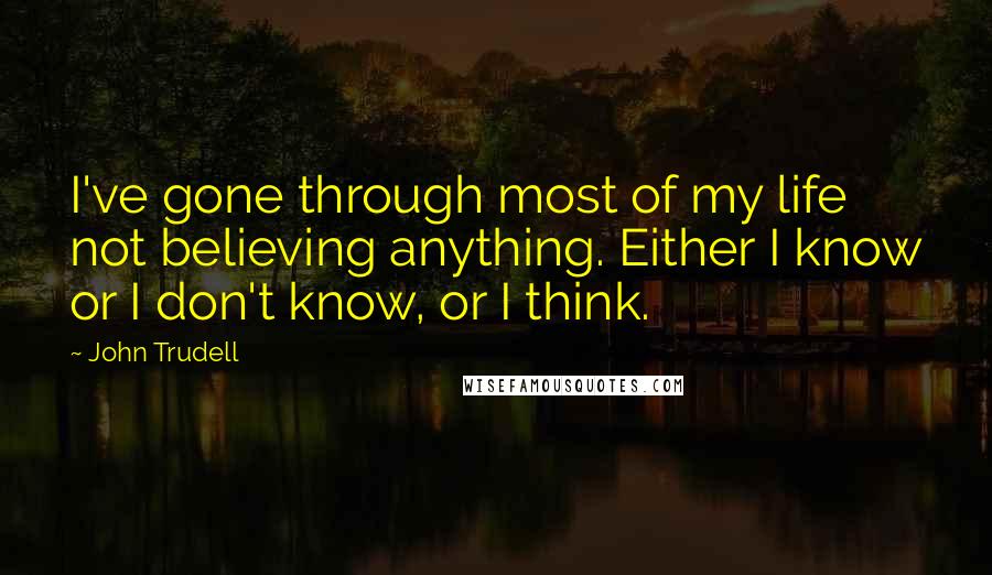 John Trudell quotes: I've gone through most of my life not believing anything. Either I know or I don't know, or I think.