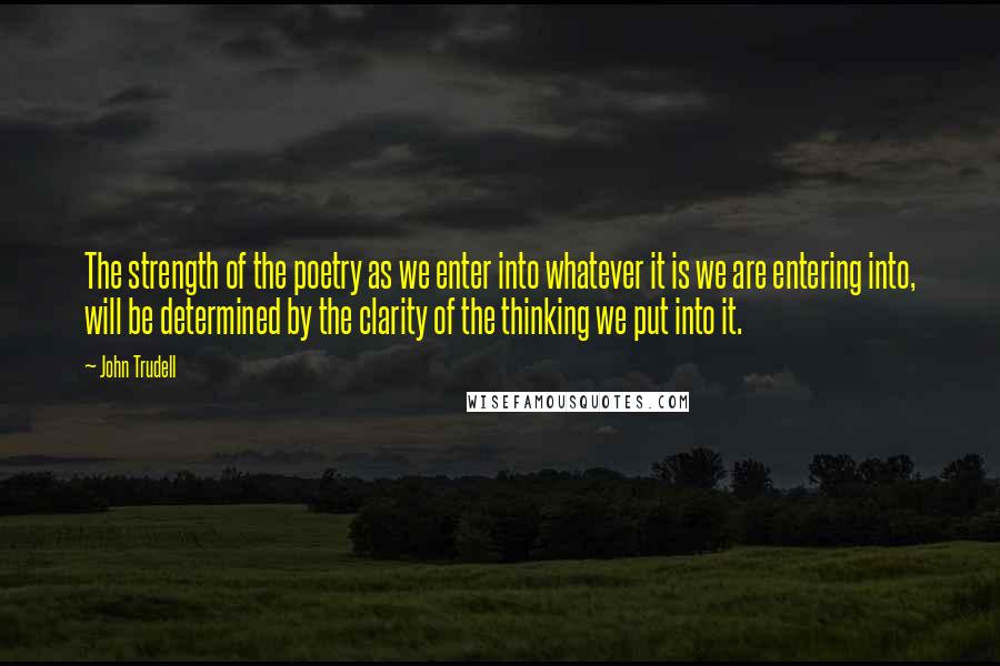 John Trudell quotes: The strength of the poetry as we enter into whatever it is we are entering into, will be determined by the clarity of the thinking we put into it.