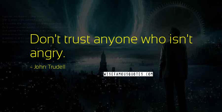 John Trudell quotes: Don't trust anyone who isn't angry.