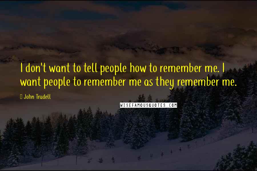 John Trudell quotes: I don't want to tell people how to remember me. I want people to remember me as they remember me.