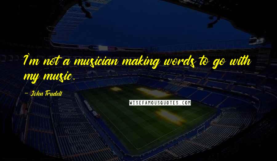 John Trudell quotes: I'm not a musician making words to go with my music.