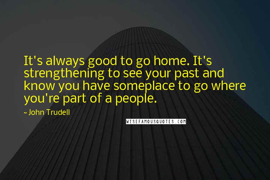 John Trudell quotes: It's always good to go home. It's strengthening to see your past and know you have someplace to go where you're part of a people.