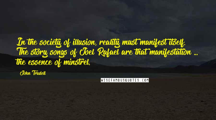 John Trudell quotes: In the society of illusion, reality must manifest itself. The story songs of Joel Rafael are that manifestation ... the essence of minstrel.