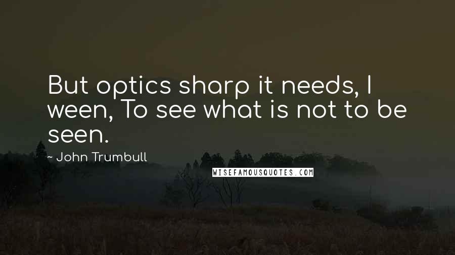 John Trumbull quotes: But optics sharp it needs, I ween, To see what is not to be seen. John Trumbull quotes: But optics sharp it needs, I ween, To see what is not to be seen.