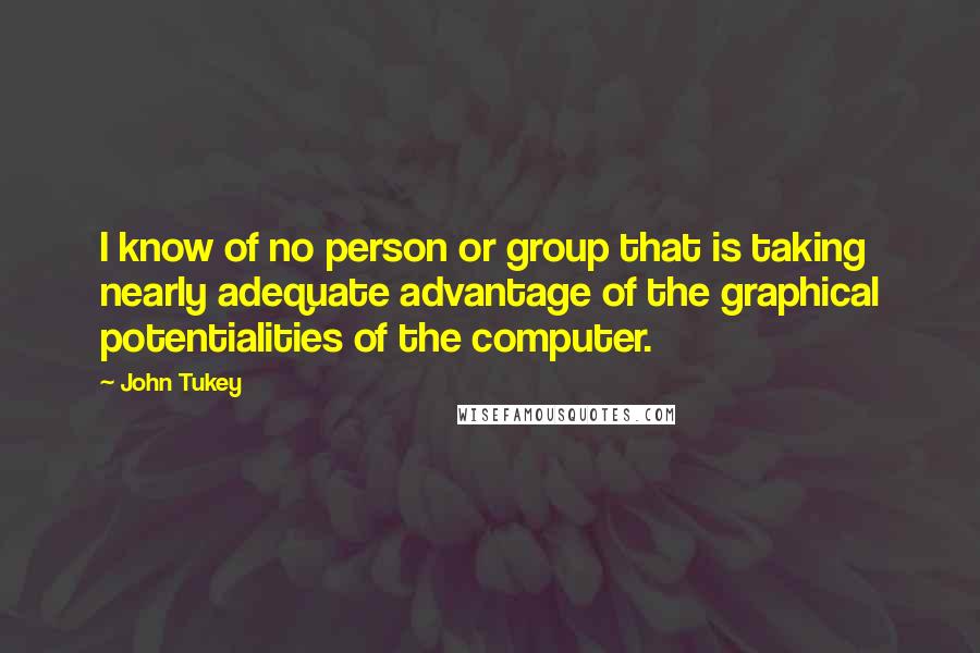 John Tukey quotes: I know of no person or group that is taking nearly adequate advantage of the graphical potentialities of the computer. John Tukey quotes: I know of no person or group that is taking nearly adequate advantage of the graphical potentialities of the computer.