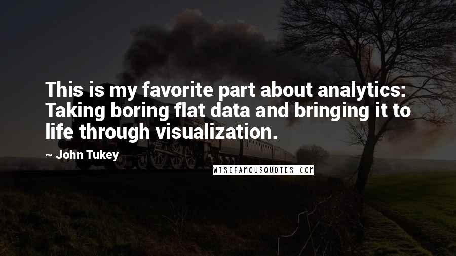 John Tukey quotes: This is my favorite part about analytics: Taking boring flat data and bringing it to life through visualization.