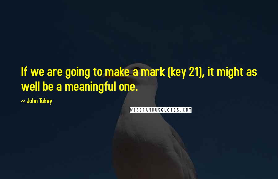 John Tukey quotes: If we are going to make a mark (key 21), it might as well be a meaningful one.