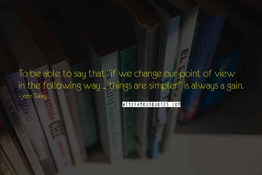 John Tukey quotes: To be able to say that "if we change our point of view in the following way ... things are simpler" is always a gain. John Tukey quotes: To be able to say that "if we change our point of view in the following way ... things are simpler" is always a gain.