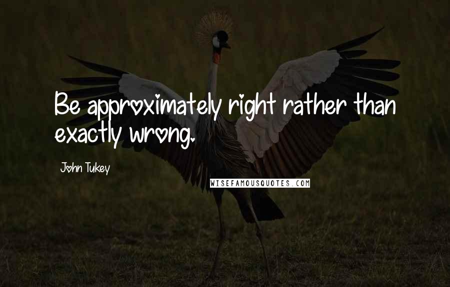 John Tukey quotes: Be approximately right rather than exactly wrong.