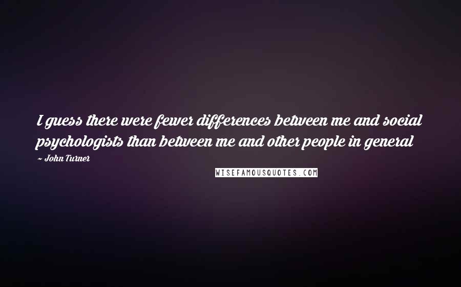 John Turner quotes: I guess there were fewer differences between me and social psychologists than between me and other people in general