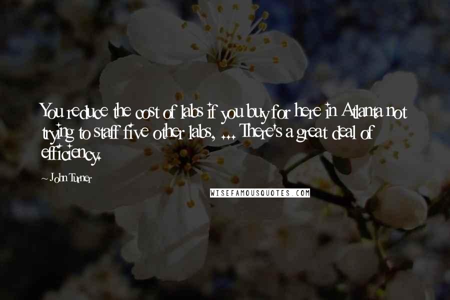 John Turner quotes: You reduce the cost of labs if you buy for here in Atlanta not trying to staff five other labs, ... There's a great deal of efficiency.