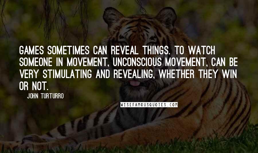 John Turturro quotes: Games sometimes can reveal things. To watch someone in movement, unconscious movement, can be very stimulating and revealing, whether they win or not. John Turturro quotes: Games sometimes can reveal things. To watch someone in movement, unconscious movement, can be very stimulating and revealing, whether they win or not.