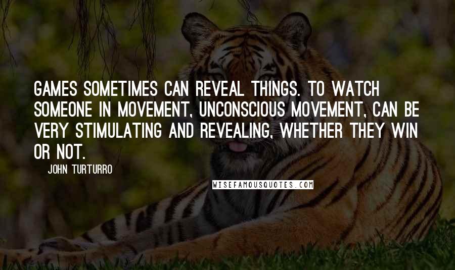 John Turturro quotes: Games sometimes can reveal things. To watch someone in movement, unconscious movement, can be very stimulating and revealing, whether they win or not.