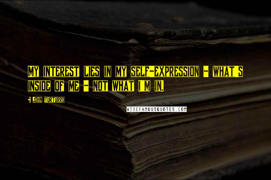 John Turturro quotes: My interest lies in my self-expression - what's inside of me - not what I'm in.