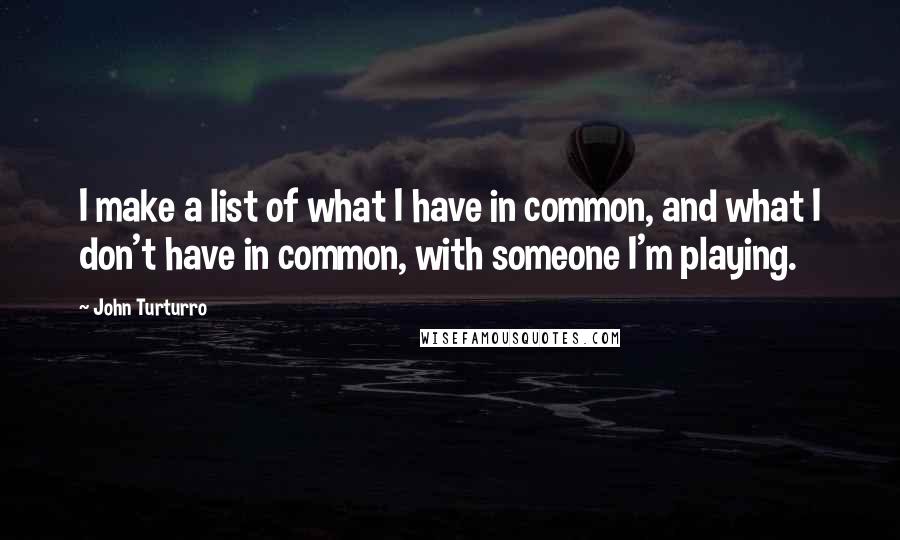 John Turturro quotes: I make a list of what I have in common, and what I don't have in common, with someone I'm playing.