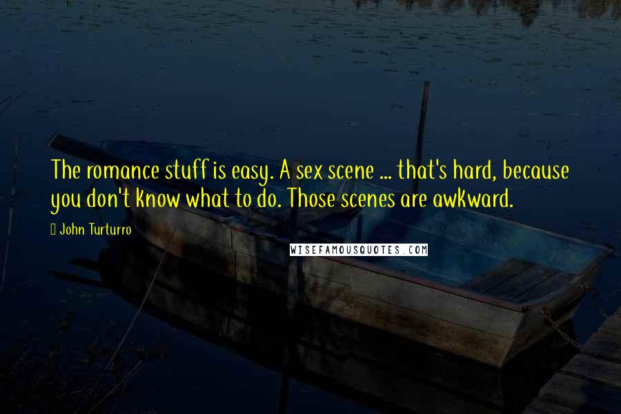 John Turturro quotes: The romance stuff is easy. A sex scene ... that's hard, because you don't know what to do. Those scenes are awkward.