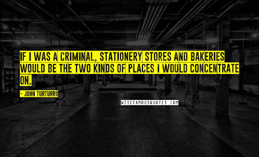 John Turturro quotes: If I was a criminal, stationery stores and bakeries would be the two kinds of places I would concentrate on.
