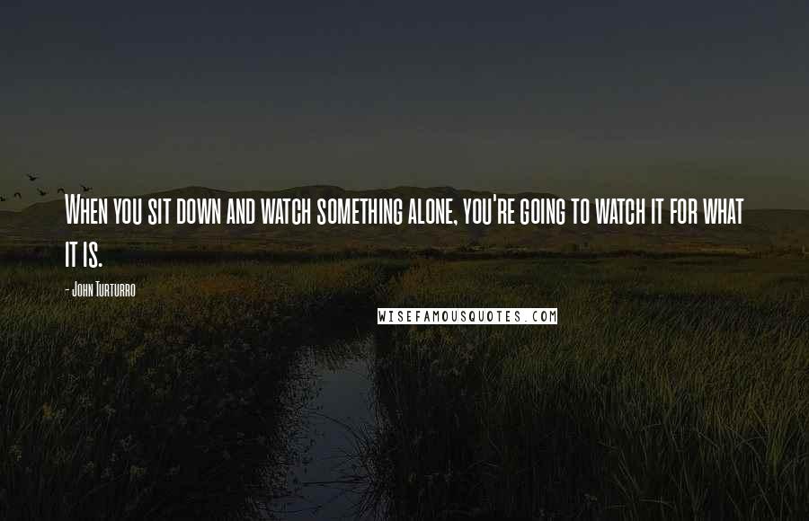 John Turturro quotes: When you sit down and watch something alone, you're going to watch it for what it is.