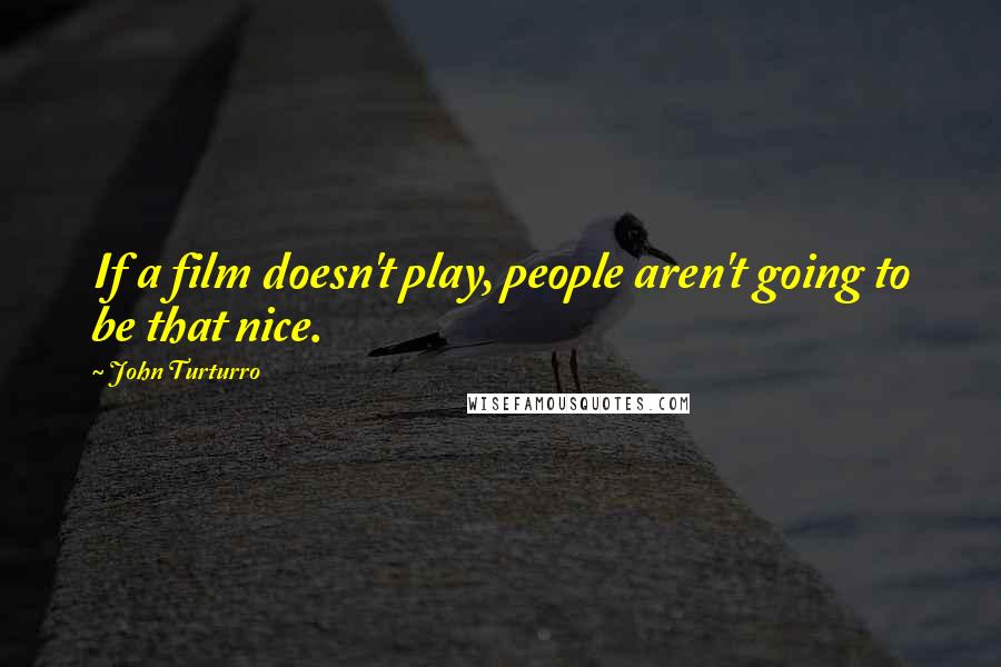 John Turturro quotes: If a film doesn't play, people aren't going to be that nice.