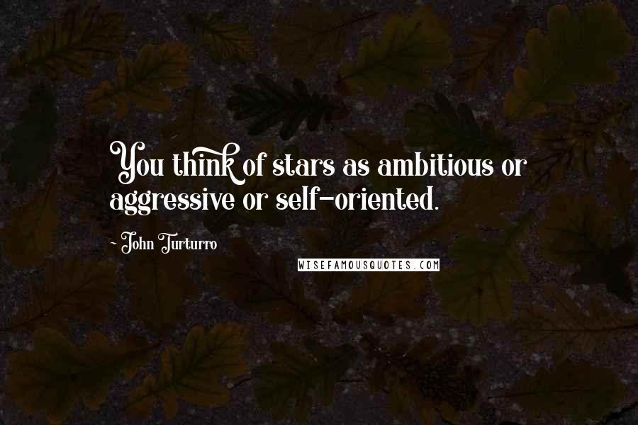 John Turturro quotes: You think of stars as ambitious or aggressive or self-oriented.