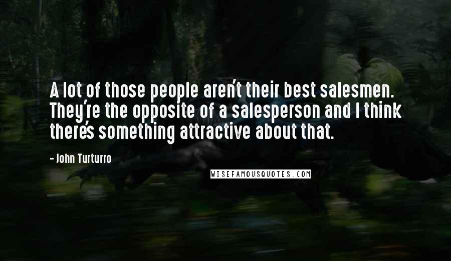 John Turturro quotes: A lot of those people aren't their best salesmen. They're the opposite of a salesperson and I think there's something attractive about that.