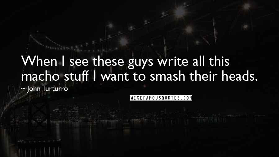 John Turturro quotes: When I see these guys write all this macho stuff I want to smash their heads.