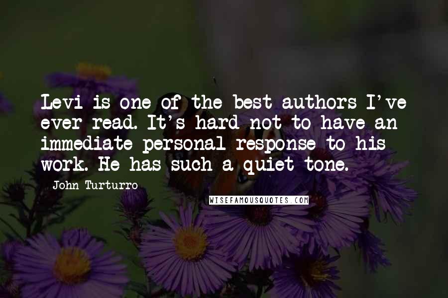 John Turturro quotes: Levi is one of the best authors I've ever read. It's hard not to have an immediate personal response to his work. He has such a quiet tone.