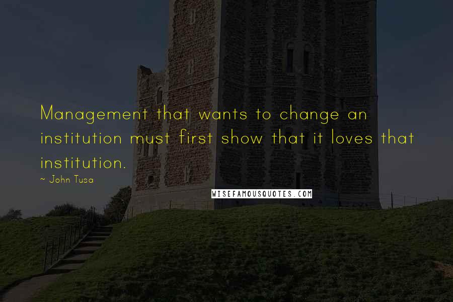 John Tusa quotes: Management that wants to change an institution must first show that it loves that institution.