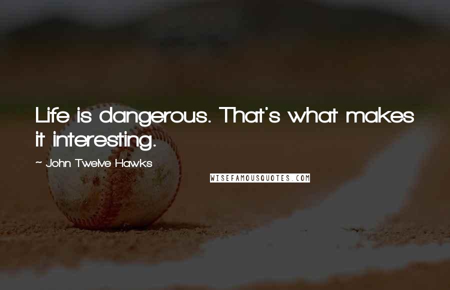 John Twelve Hawks quotes: Life is dangerous. That's what makes it interesting.