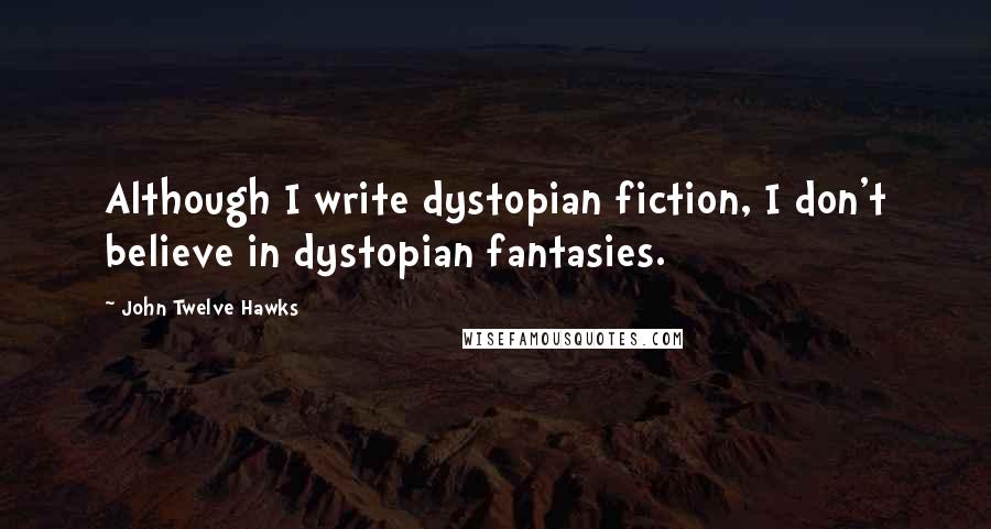 John Twelve Hawks quotes: Although I write dystopian fiction, I don't believe in dystopian fantasies.