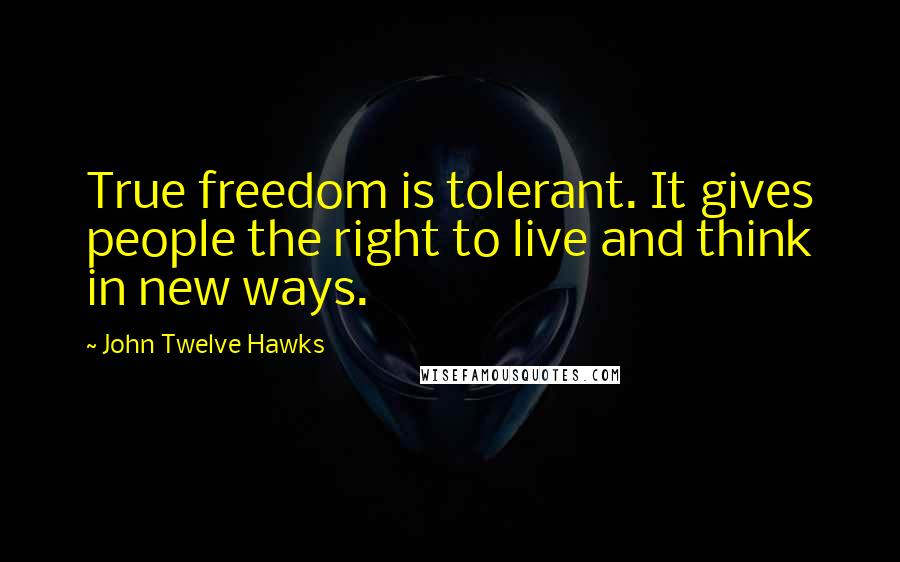 John Twelve Hawks quotes: True freedom is tolerant. It gives people the right to live and think in new ways.