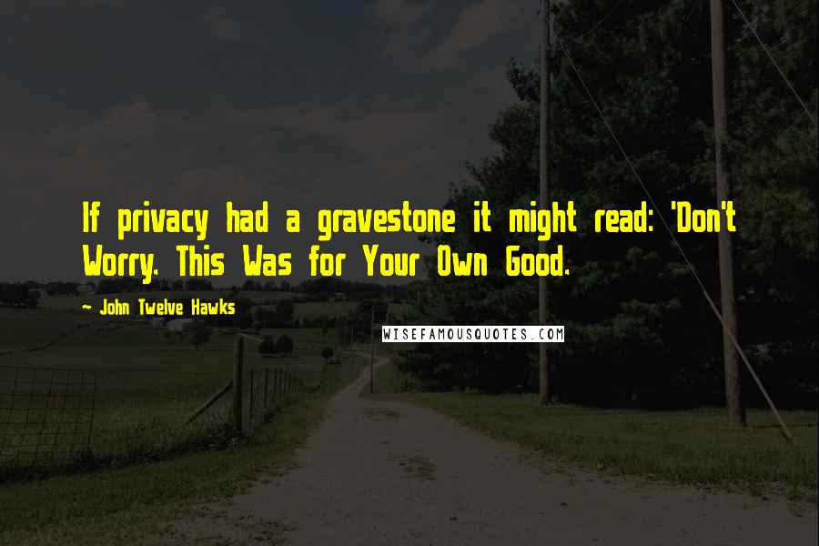 John Twelve Hawks quotes: If privacy had a gravestone it might read: 'Don't Worry. This Was for Your Own Good.