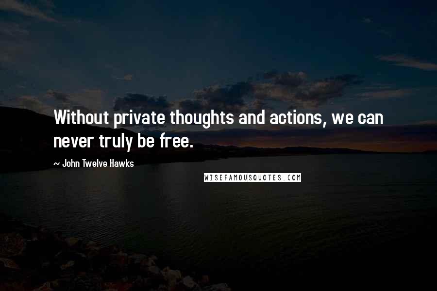 John Twelve Hawks quotes: Without private thoughts and actions, we can never truly be free.