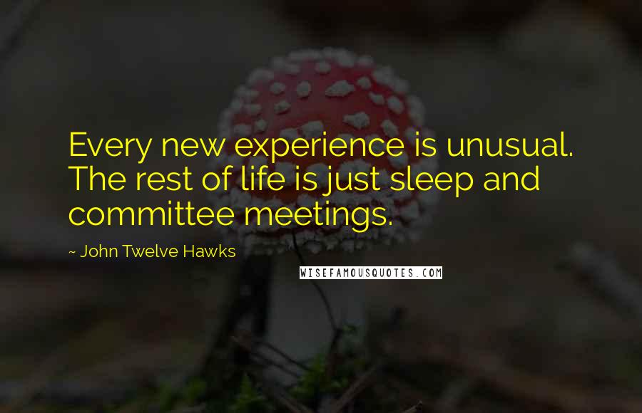 John Twelve Hawks quotes: Every new experience is unusual. The rest of life is just sleep and committee meetings.