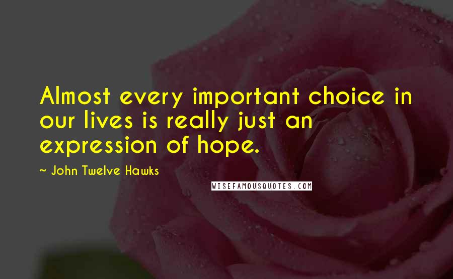 John Twelve Hawks quotes: Almost every important choice in our lives is really just an expression of hope.