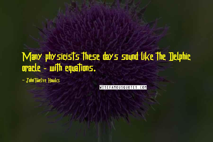 John Twelve Hawks quotes: Many physicists these days sound like the Delphic oracle - with equations.