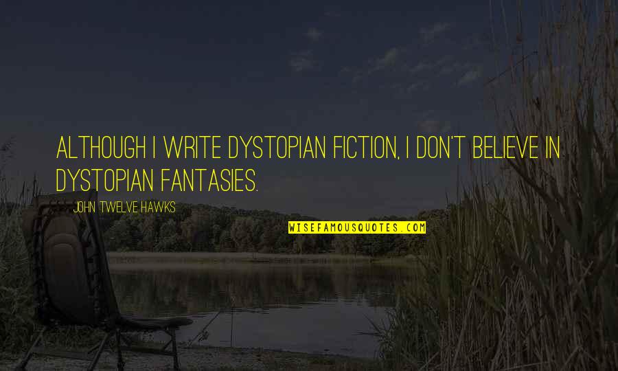 John Twelve Hawks Quotes By John Twelve Hawks: Although I write dystopian fiction, I don't believe John Twelve Hawks Quotes By John Twelve Hawks: Although I write dystopian fiction, I don't believe