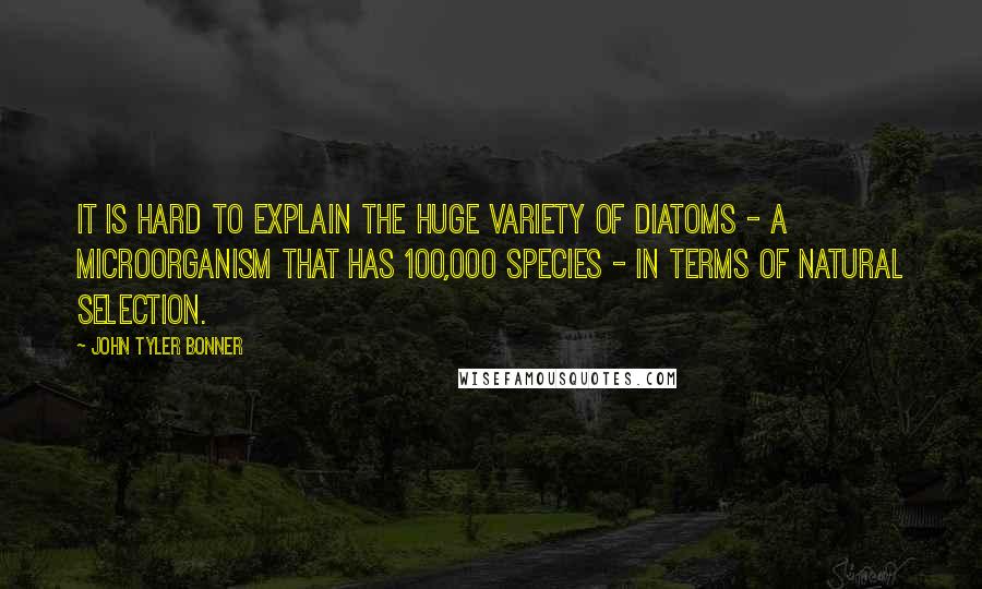 John Tyler Bonner quotes: It is hard to explain the huge variety of diatoms - a microorganism that has 100,000 species - in terms of natural selection. John Tyler Bonner quotes: It is hard to explain the huge variety of diatoms - a microorganism that has 100,000 species - in terms of natural selection.