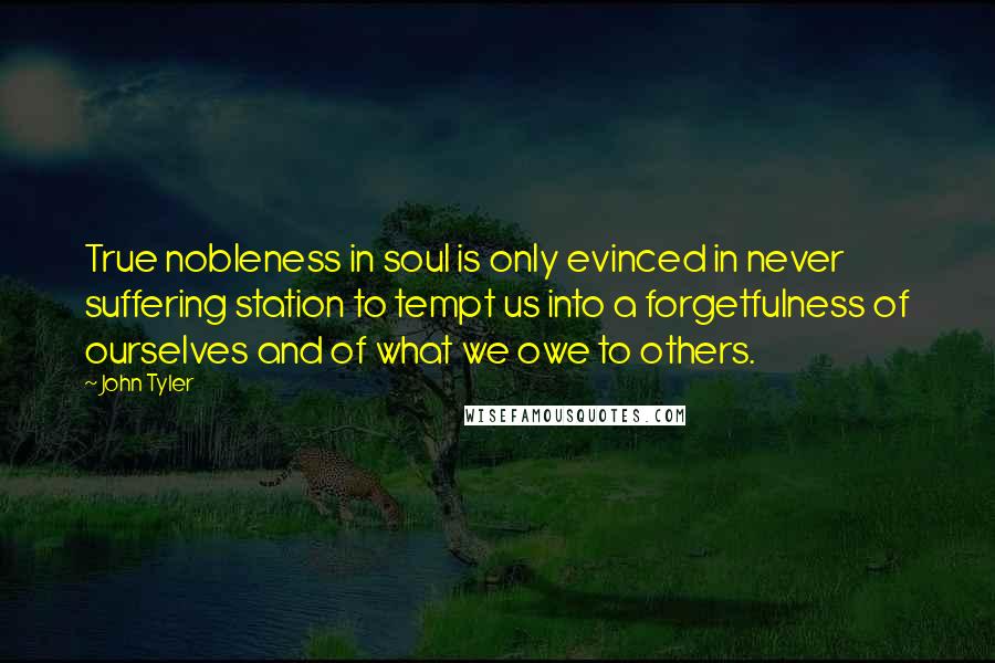 John Tyler quotes: True nobleness in soul is only evinced in never suffering station to tempt us into a forgetfulness of ourselves and of what we owe to others.